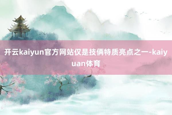 开云kaiyun官方网站仅是技俩特质亮点之一-kaiyuan体育