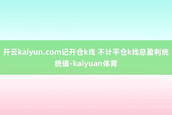 开云kaiyun.com记开仓k线 不计平仓k线总盈利统统值-kaiyuan体育