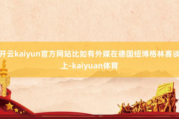 开云kaiyun官方网站比如有外媒在德国纽博格林赛谈上-kaiyuan体育