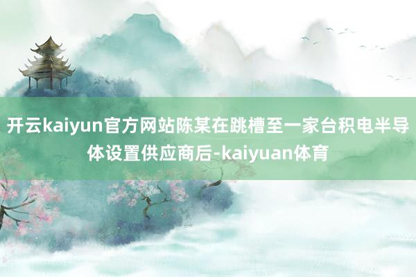 开云kaiyun官方网站陈某在跳槽至一家台积电半导体设置供应商后-kaiyuan体育