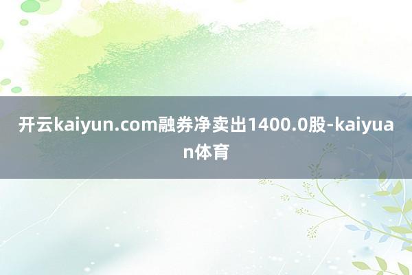 开云kaiyun.com融券净卖出1400.0股-kaiyuan体育