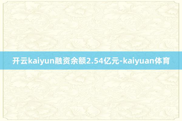 开云kaiyun融资余额2.54亿元-kaiyuan体育