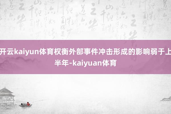 开云kaiyun体育权衡外部事件冲击形成的影响弱于上半年-kaiyuan体育