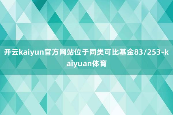 开云kaiyun官方网站位于同类可比基金83/253-kaiyuan体育