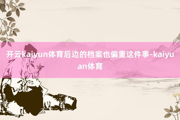 开云kaiyun体育后边的档案也偏重这件事-kaiyuan体育