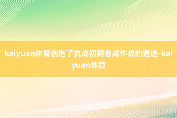 kaiyuan体育创造了抗战初期老成作战的遗迹-kaiyuan体育