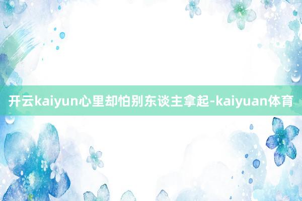 开云kaiyun心里却怕别东谈主拿起-kaiyuan体育