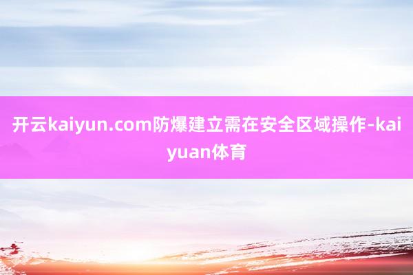 开云kaiyun.com防爆建立需在安全区域操作-kaiyuan体育