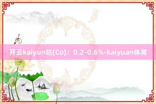 开云kaiyun钴(Co)：0.2-0.6%-kaiyuan体育