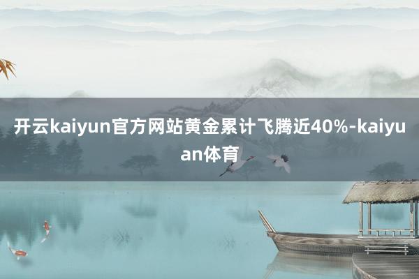 开云kaiyun官方网站黄金累计飞腾近40%-kaiyuan体育