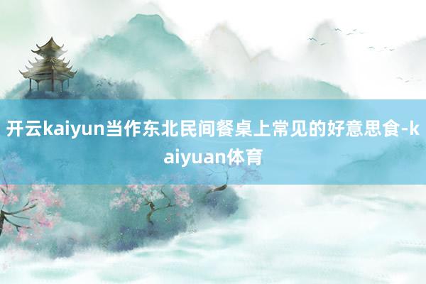 开云kaiyun当作东北民间餐桌上常见的好意思食-kaiyuan体育