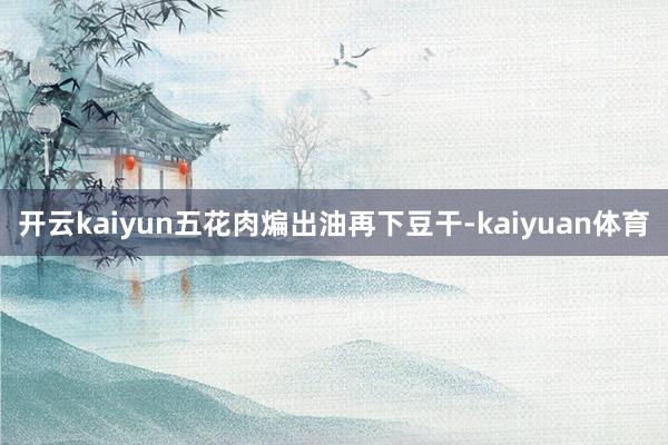 开云kaiyun五花肉煸出油再下豆干-kaiyuan体育