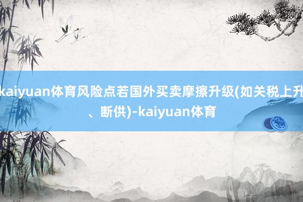 kaiyuan体育风险点若国外买卖摩擦升级(如关税上升、断供)-kaiyuan体育