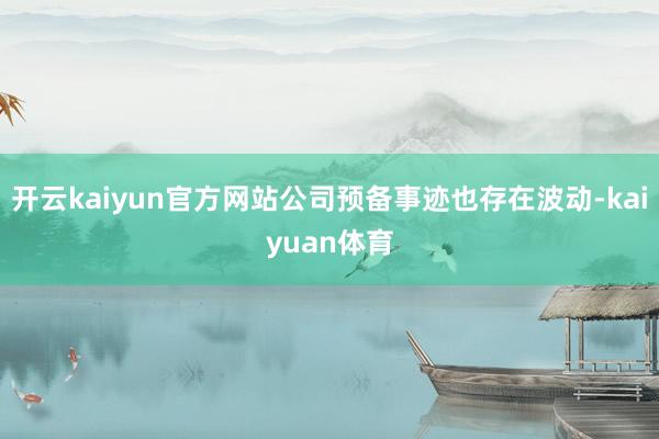 开云kaiyun官方网站公司预备事迹也存在波动-kaiyuan体育