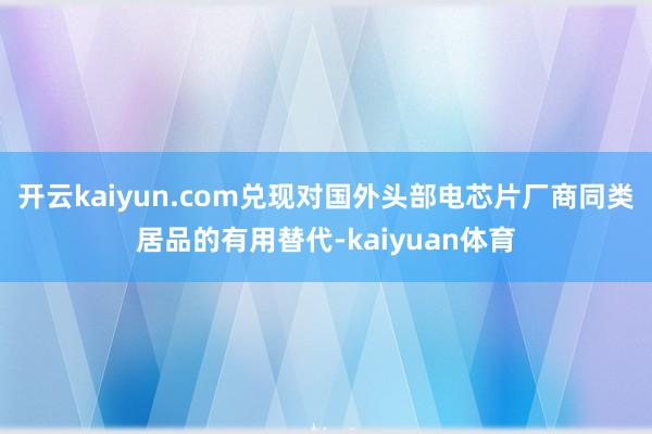 开云kaiyun.com兑现对国外头部电芯片厂商同类居品的有用替代-kaiyuan体育