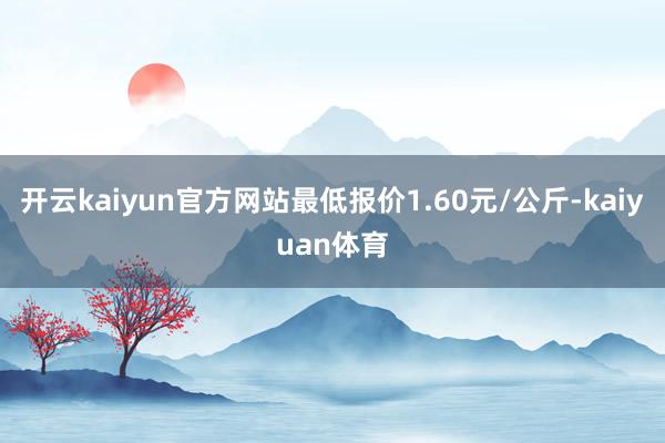 开云kaiyun官方网站最低报价1.60元/公斤-kaiyuan体育