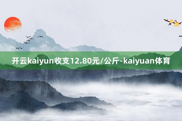 开云kaiyun收支12.80元/公斤-kaiyuan体育
