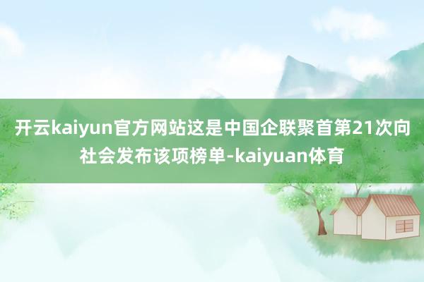 开云kaiyun官方网站　　这是中国企联聚首第21次向社会发布该项榜单-kaiyuan体育