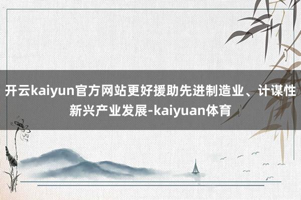 开云kaiyun官方网站更好援助先进制造业、计谋性新兴产业发展-kaiyuan体育
