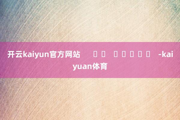 开云kaiyun官方网站      		  					  -kaiyuan体育