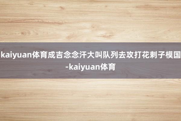 kaiyuan体育成吉念念汗大叫队列去攻打花剌子模国-kaiyuan体育