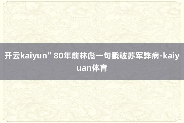 开云kaiyun”80年前林彪一句戳破苏军弊病-kaiyuan体育