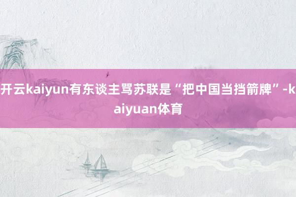开云kaiyun有东谈主骂苏联是“把中国当挡箭牌”-kaiyuan体育