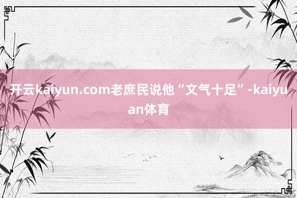 开云kaiyun.com老庶民说他“文气十足”-kaiyuan体育