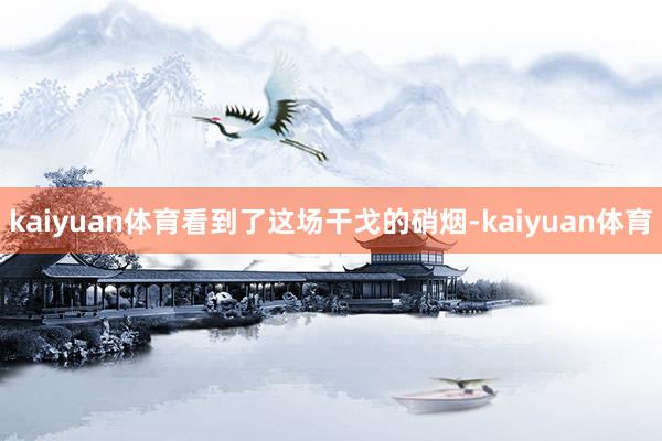 kaiyuan体育看到了这场干戈的硝烟-kaiyuan体育