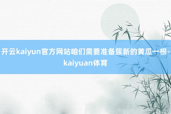 开云kaiyun官方网站咱们需要准备簇新的黄瓜一根-kaiyuan体育