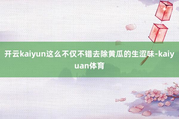 开云kaiyun这么不仅不错去除黄瓜的生涩味-kaiyuan体育