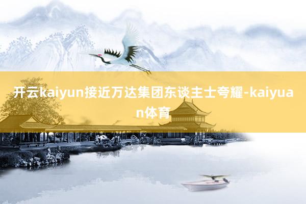开云kaiyun接近万达集团东谈主士夸耀-kaiyuan体育