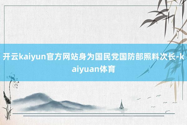 开云kaiyun官方网站身为国民党国防部照料次长-kaiyuan体育