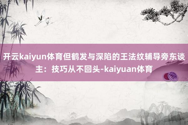 开云kaiyun体育但鹤发与深陷的王法纹辅导旁东谈主：技巧从不回头-kaiyuan体育