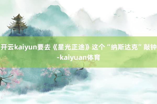 开云kaiyun要去《星光正途》这个“纳斯达克”敲钟-kaiyuan体育