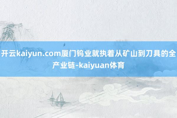 开云kaiyun.com厦门钨业就执着从矿山到刀具的全产业链-kaiyuan体育