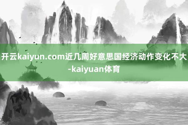 开云kaiyun.com近几周好意思国经济动作变化不大-kaiyuan体育