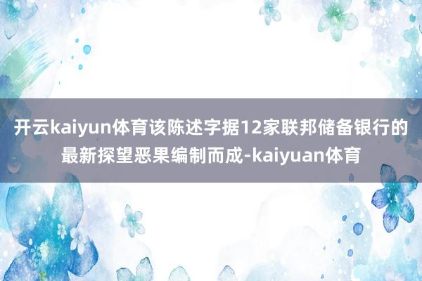 开云kaiyun体育该陈述字据12家联邦储备银行的最新探望恶果编制而成-kaiyuan体育