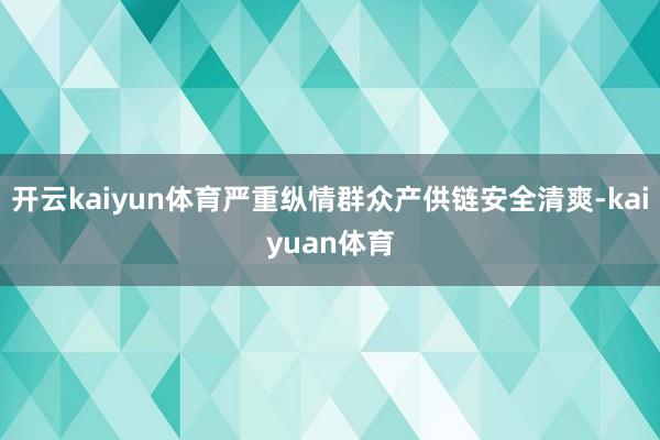 开云kaiyun体育严重纵情群众产供链安全清爽-kaiyuan体育