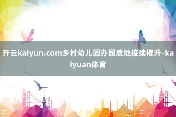 开云kaiyun.com乡村幼儿园办园质地接续擢升-kaiyuan体育