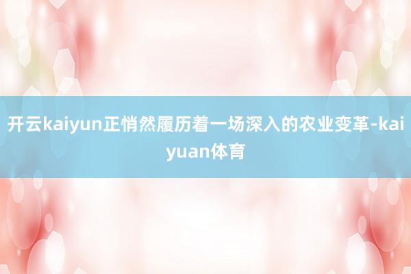 开云kaiyun正悄然履历着一场深入的农业变革-kaiyuan体育