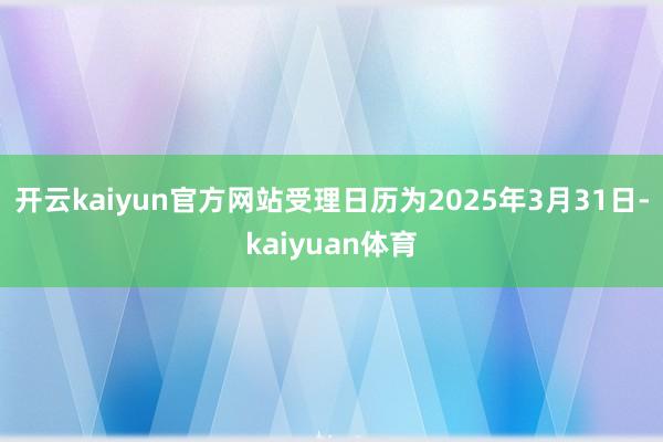 开云kaiyun官方网站受理日历为2025年3月31日-kaiyuan体育