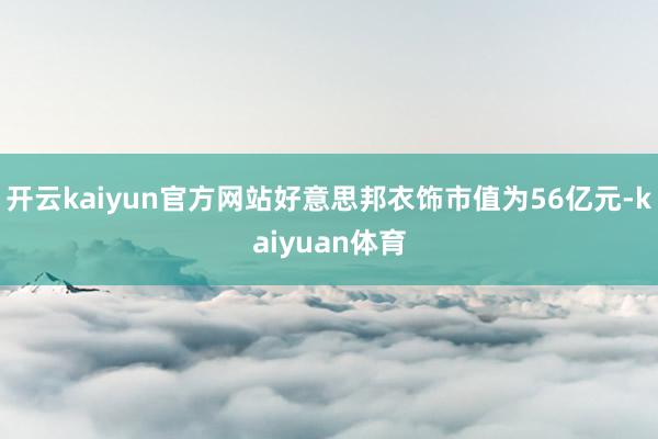 开云kaiyun官方网站好意思邦衣饰市值为56亿元-kaiyuan体育