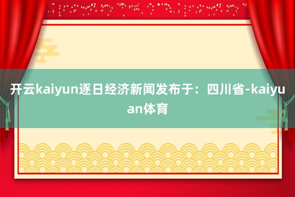 开云kaiyun逐日经济新闻发布于：四川省-kaiyuan体育
