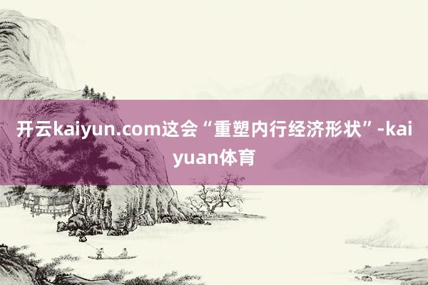 开云kaiyun.com这会“重塑内行经济形状”-kaiyuan体育