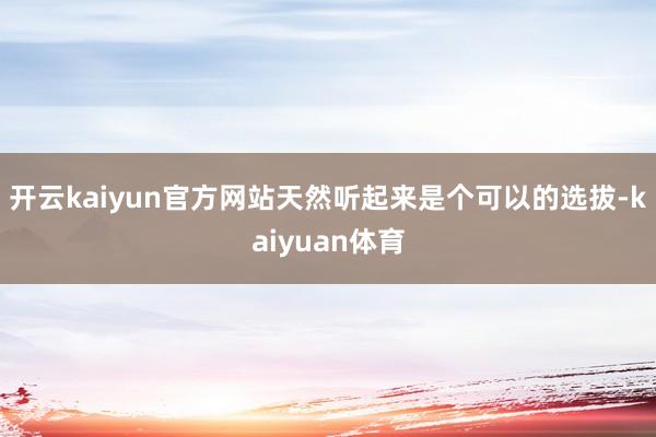 开云kaiyun官方网站天然听起来是个可以的选拔-kaiyuan体育