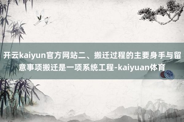 开云kaiyun官方网站二、搬迁过程的主要身手与留意事项搬迁是一项系统工程-kaiyuan体育
