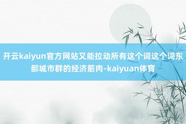 开云kaiyun官方网站又能拉动所有这个词这个词东部城市群的经济筋肉-kaiyuan体育