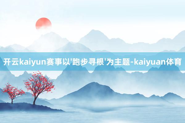 开云kaiyun赛事以'跑步寻根'为主题-kaiyuan体育