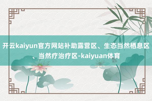 开云kaiyun官方网站补助露营区、生态当然栖息区、当然疗治疗区-kaiyuan体育